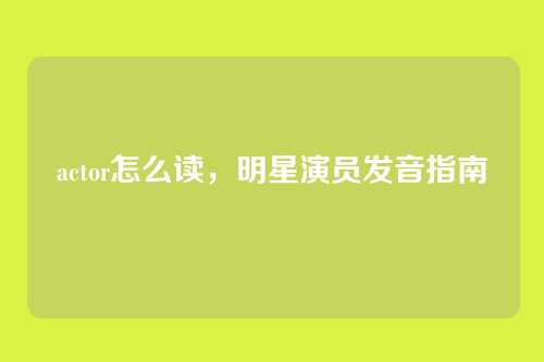 actor怎么读，明星演员发音指南