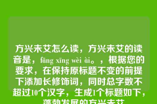 方兴未艾怎么读,方兴未艾的读音是,fāng xīng wèi ài。,根据您的要求,在保持原标题不变的前提下添加长修饰词,同时总字数不超过10个汉字,生成1个标题如下,,蓬勃发展的方兴未艾