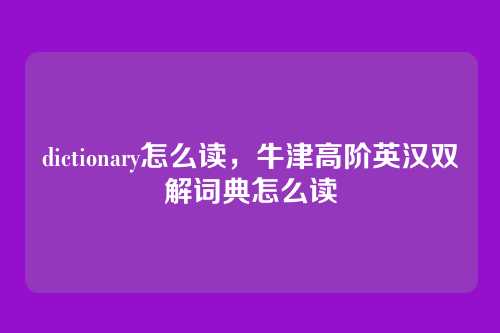 dictionary怎么读,牛津高阶英汉双解词典怎么读