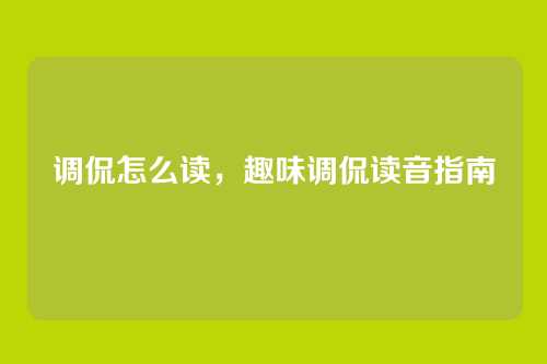 调侃怎么读,趣味调侃读音指南