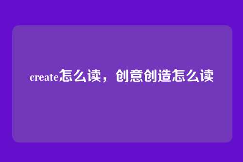 create怎么读,创意创造怎么读