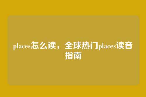 places怎么读,全球热门places读音指南
