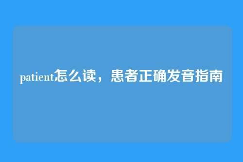 patient怎么读，患者正确发音指南