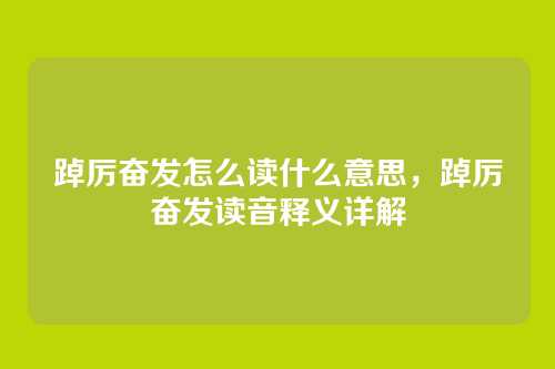 踔厉奋发怎么读什么意思,踔厉奋发读音释义详解