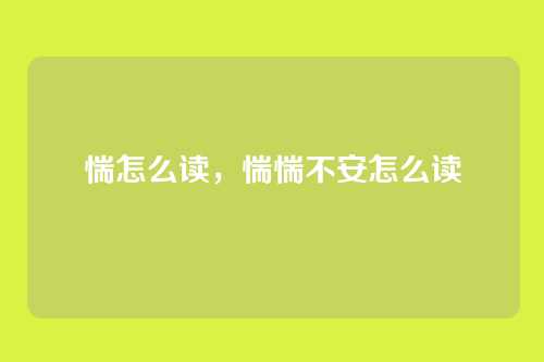 惴怎么读,惴惴不安怎么读