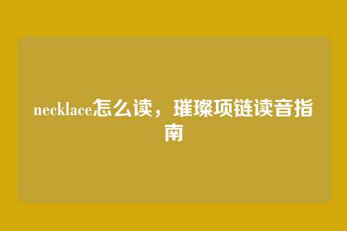 necklace怎么读,璀璨项链读音指南