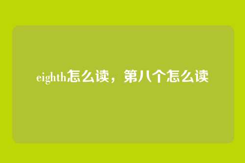 eighth怎么读，第八个怎么读