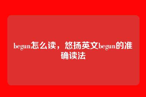 begun怎么读,悠扬英文begun的准确读法