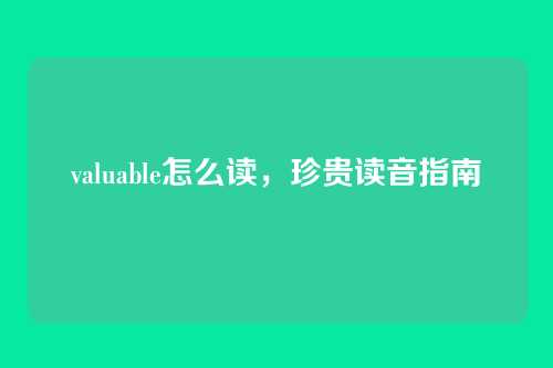 valuable怎么读，珍贵读音指南