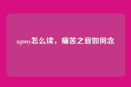 agony怎么读,痛苦之音如何念