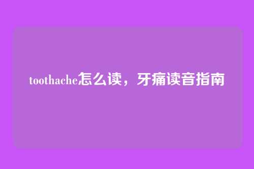 toothache怎么读，牙痛读音指南