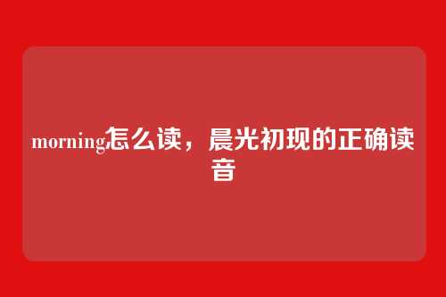 morning怎么读，晨光初现的正确读音