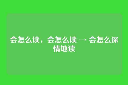 会怎么读,会怎么读 → 会怎么深情地读