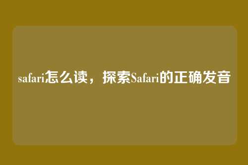 safari怎么读,探索Safari的正确发音
