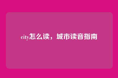 city怎么读,城市读音指南