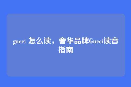 gucci 怎么读,奢华品牌Gucci读音指南