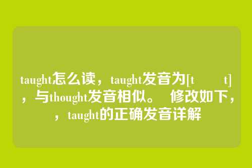 taught怎么读，taught发音为[tɔːt]，与thought发音相似。  修改如下，，taught的正确发音详解
