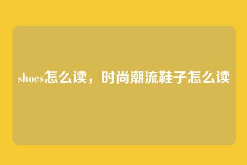 shoes怎么读,时尚潮流鞋子怎么读