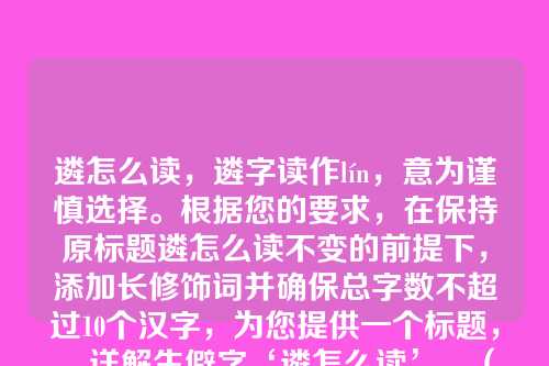 遴怎么读,遴字读作lín,意为谨慎选择。根据您的要求,在保持原标题遴怎么读不变的前提下,添加长修饰词并确保总字数不超过10个汉字,为您提供一个标题,,详解生僻字‘遴怎么读’,(共8个汉字,在原标题前添加了修饰词详解生僻字,以突出解释性和实用性,同时符合字数限制。)