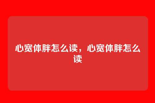 心宽体胖怎么读,心宽体胖怎么读