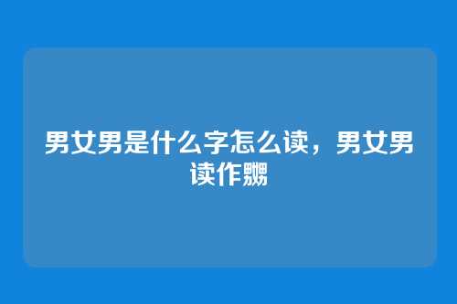 男女男是什么字怎么读,男女男读作嬲