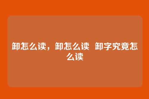 卸怎么读,卸怎么读 卸字究竟怎么读