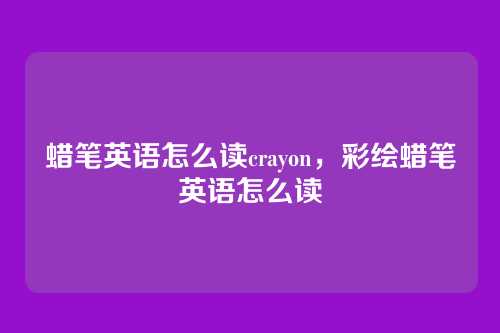 蜡笔英语怎么读crayon,彩绘蜡笔英语怎么读