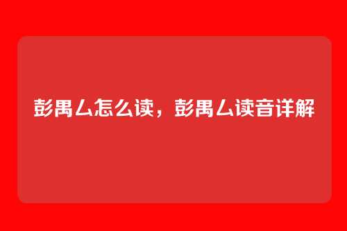 彭禺厶怎么读,彭禺厶读音详解