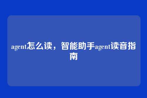 agent怎么读,智能助手agent读音指南