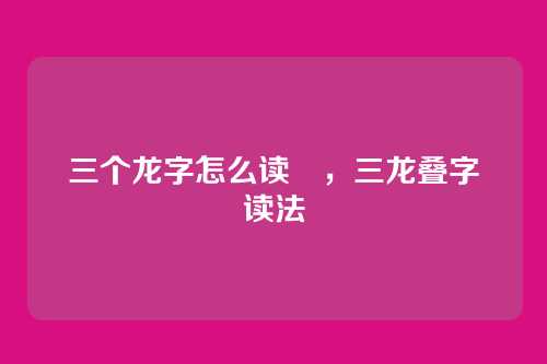 三个龙字怎么读龘,三龙叠字龘读法