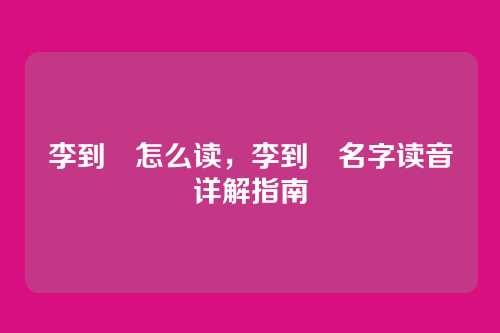 李到晛怎么读，李到晛名字读音详解指南