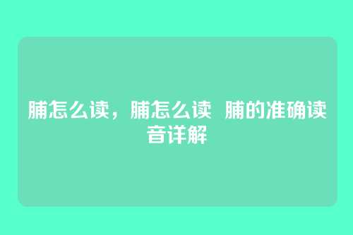 脯怎么读,脯怎么读 脯的准确读音详解
