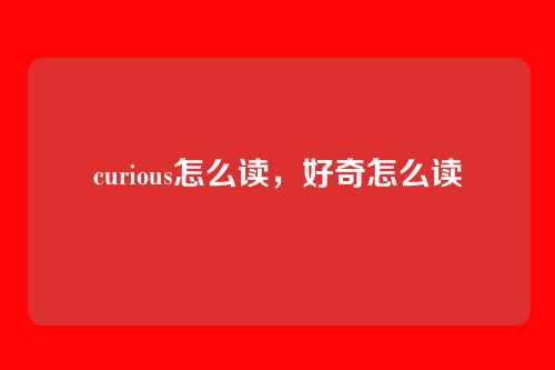 curious怎么读,好奇怎么读