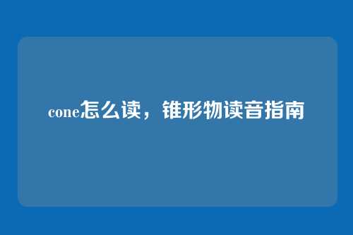 cone怎么读,锥形物读音指南