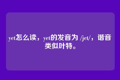 yet怎么读,yet的发音为 /jet/,谐音类似叶特。