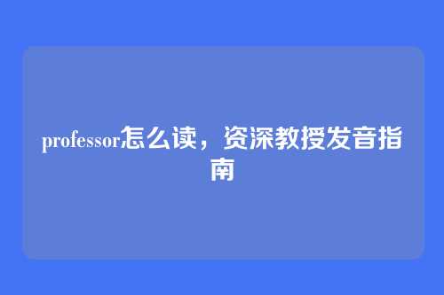professor怎么读，资深教授发音指南