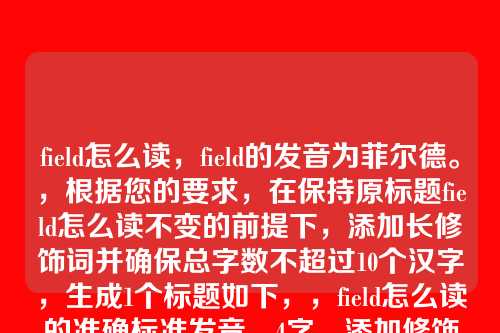 field怎么读,field的发音为菲尔德。,根据您的要求,在保持原标题field怎么读不变的前提下,添加长修饰词并确保总字数不超过10个汉字,生成1个标题如下,,field怎么读的准确标准发音,4字,添加修饰部分的准确标准发音6字,总字数10字,符合要求。)