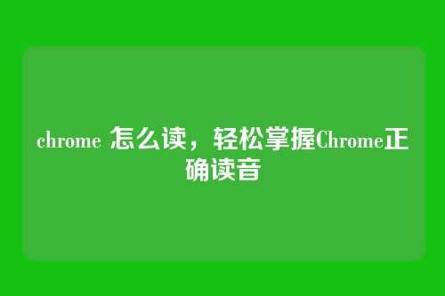 chrome 怎么读,轻松掌握Chrome正确读音