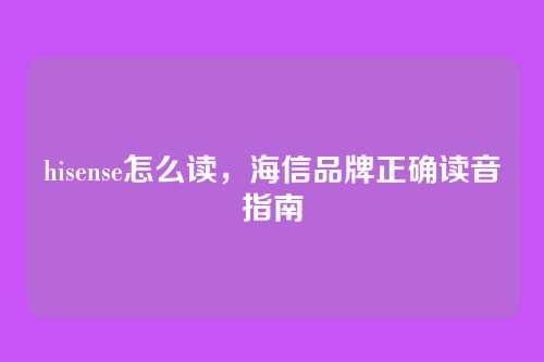 hisense怎么读，海信品牌正确读音指南