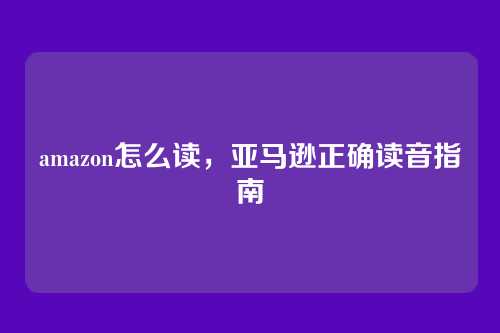amazon怎么读,亚马逊正确读音指南