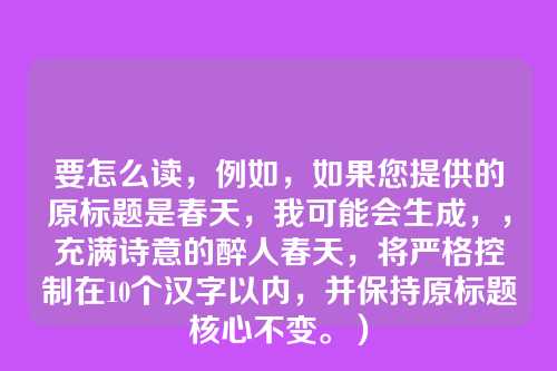 要怎么读,例如,如果您提供的原标题是春天,我可能会生成,,充满诗意的醉人春天,将严格控制在10个汉字以内,并保持原标题核心不变。)