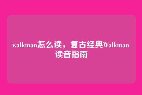 walkman怎么读,复古经典Walkman读音指南