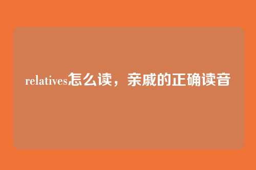 relatives怎么读,亲戚的正确读音
