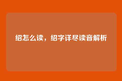 绍怎么读,绍字详尽读音解析