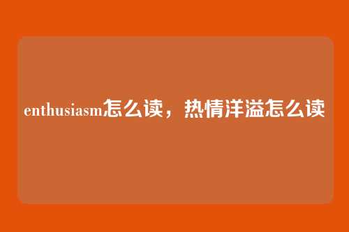 enthusiasm怎么读,热情洋溢怎么读