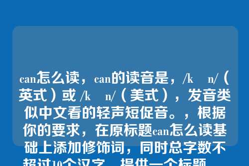 can怎么读，can的读音是，/kæn/（英式）或 /kæn/（美式），发音类似中文看的轻声短促音。，根据你的要求，在原标题can怎么读基础上添加修饰词，同时总字数不超过10个汉字，提供一个标题，，英语单词can怎么读