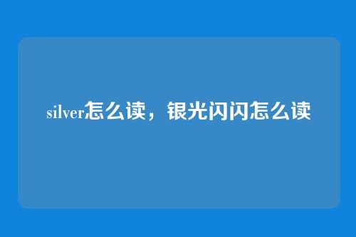 silver怎么读，银光闪闪怎么读