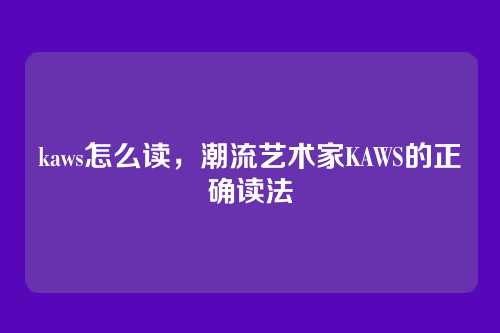 kaws怎么读,潮流艺术家KAWS的正确读法