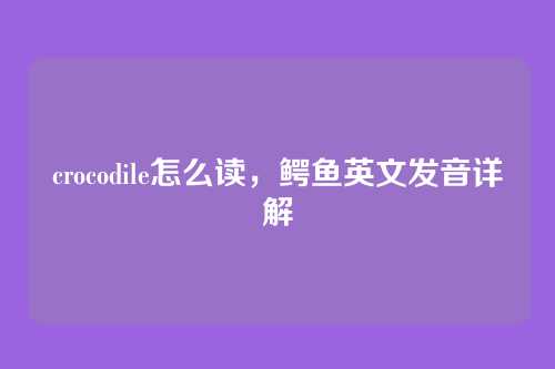 crocodile怎么读,鳄鱼英文发音详解