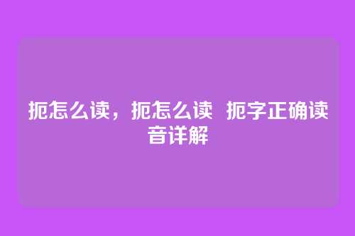 扼怎么读,扼怎么读 扼字正确读音详解
